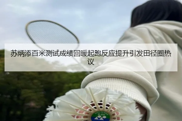 苏炳添百米测试成绩回暖起跑反应提升引发田径圈热议