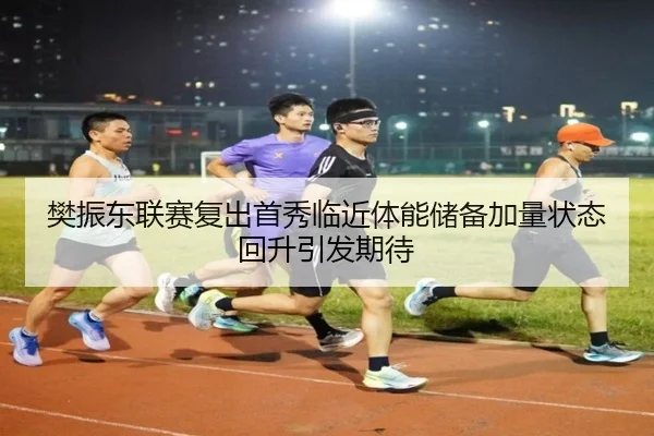 樊振东联赛复出首秀临近体能储备加量状态回升引发期待